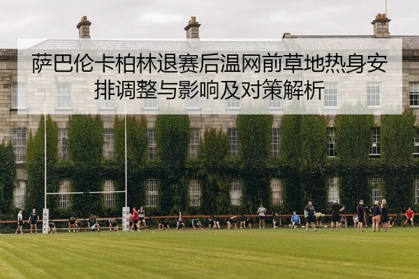 萨巴伦卡柏林退赛后温网前草地热身安排调整与影响及对策解析