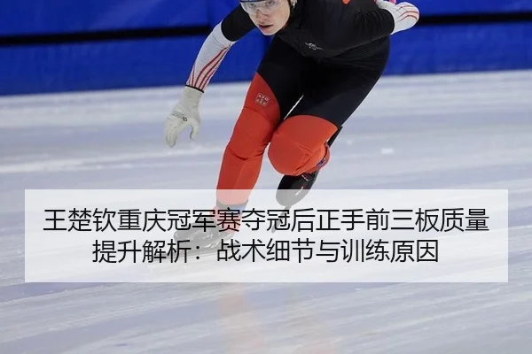 王楚钦重庆冠军赛夺冠后正手前三板质量提升解析：战术细节与训练原因