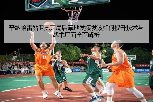 辛纳哈雷站卫冕开局后草地发接发该如何提升技术与战术层面全面解析（j9 game）