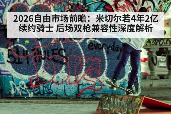 2026自由市场前瞻：米切尔若4年2亿续约骑士 后场双枪兼容性深度解析