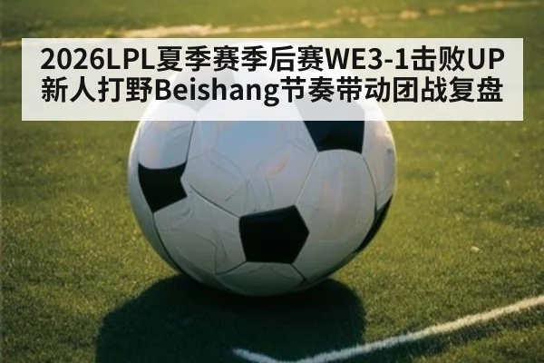 2026LPL夏季赛季后赛WE3-1击败UP新人打野Beishang节奏带动团战复盘