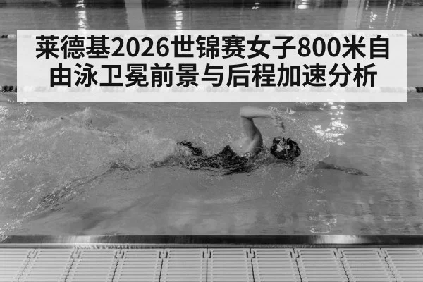 莱德基2026世锦赛女子800米自由泳卫冕前景与后程加速分析
