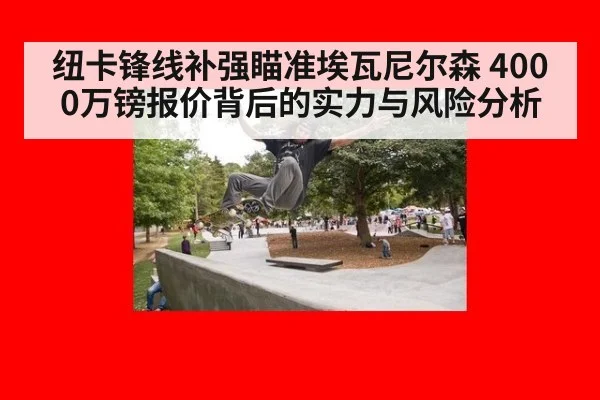 纽卡锋线补强瞄准埃瓦尼尔森 4000万镑报价背后的实力与风险分析（j9 game）