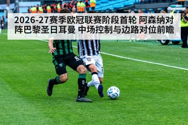 2026-27赛季欧冠联赛阶段首轮 阿森纳对阵巴黎圣日耳曼 中场控制与边路对位前瞻（j9 game）