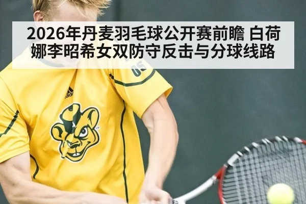 2026年丹麦羽毛球公开赛前瞻 白荷娜李昭希女双防守反击与分球线路（j9 game）
