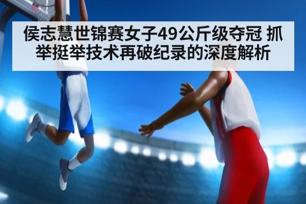 侯志慧世锦赛女子49公斤级夺冠 抓举挺举技术再破纪录的深度解析（j9 game）