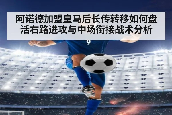 阿诺德加盟皇马后长传转移如何盘活右路进攻与中场衔接战术分析