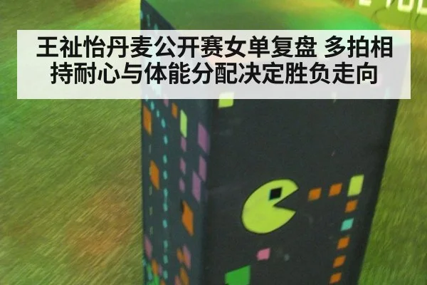 王祉怡丹麦公开赛女单复盘 多拍相持耐心与体能分配决定胜负走向（j9 game）