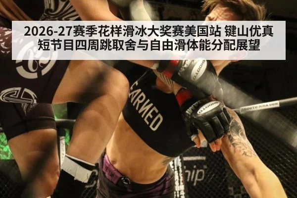 2026-27赛季花样滑冰大奖赛美国站 键山优真短节目四周跳取舍与自由滑体能分配展望