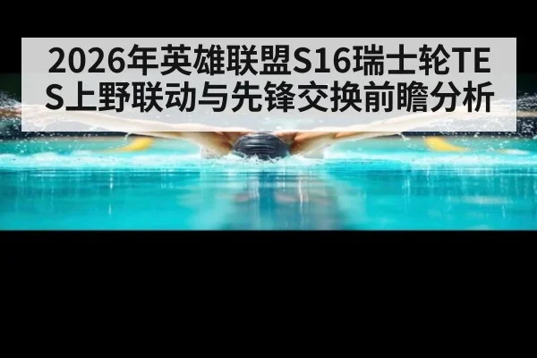 2026年英雄联盟S16瑞士轮TES上野联动与先锋交换前瞻分析