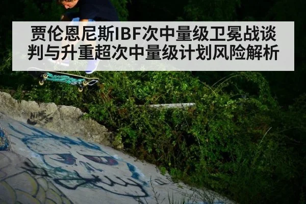 贾伦恩尼斯IBF次中量级卫冕战谈判与升重超次中量级计划风险解析