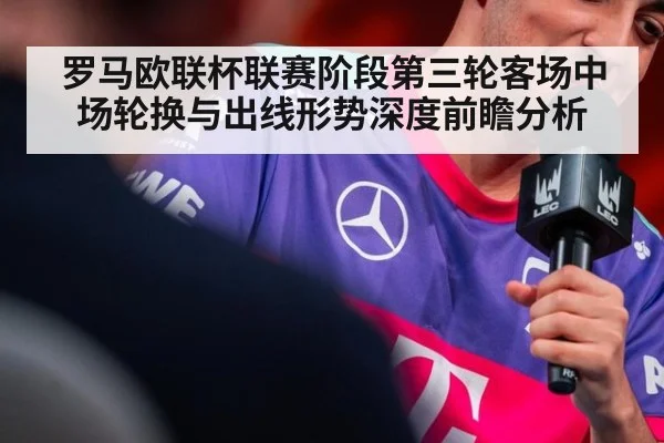 罗马欧联杯联赛阶段第三轮客场中场轮换与出线形势深度前瞻分析 - jiuyouhui