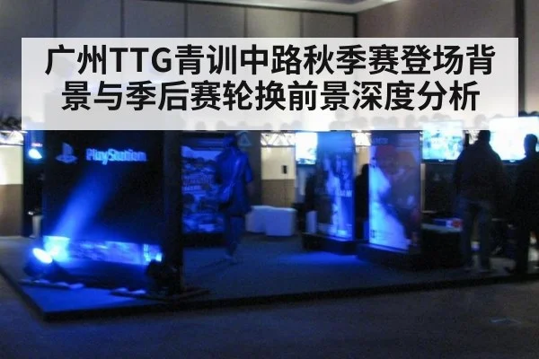 广州TTG青训中路秋季赛登场背景与季后赛轮换前景深度分析（j9 game）